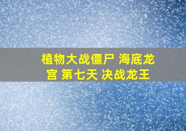 植物大战僵尸 海底龙宫 第七天 决战龙王